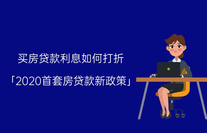 买房贷款利息如何打折 「2020首套房贷款新政策」